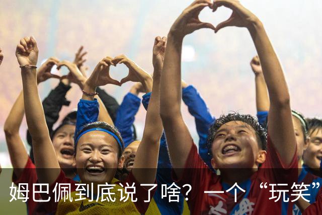 姆巴佩到底说了啥？一个“玩笑”引发的连锁反应，或遭商业反噬